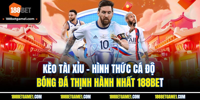 Kèo Tài Xỉu - Hình Thức Cá Độ Bóng Đá Thịnh Hành Nhất 188BET