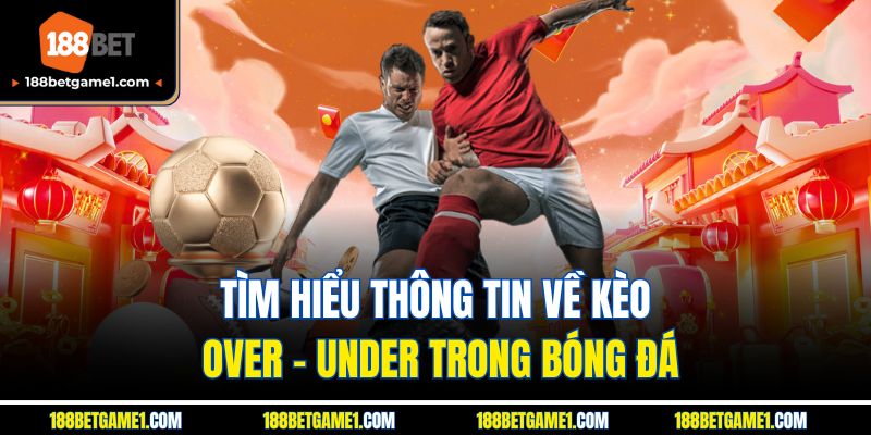 Tìm hiểu thông tin về kèo Over - Under trong bóng đá