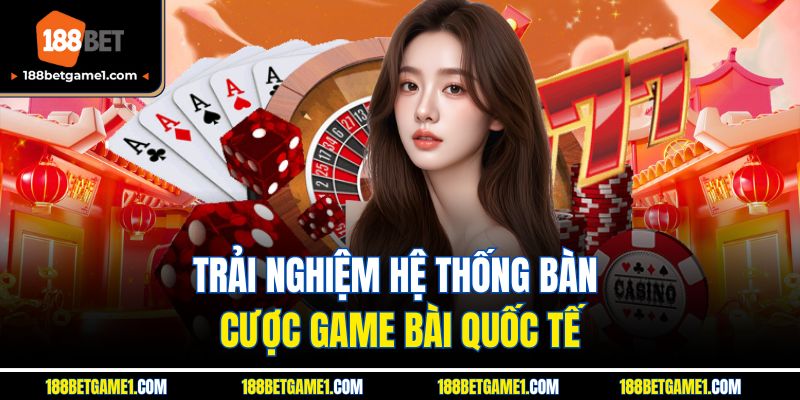 Trải nghiệm hệ thống bàn cược game bài quốc tế